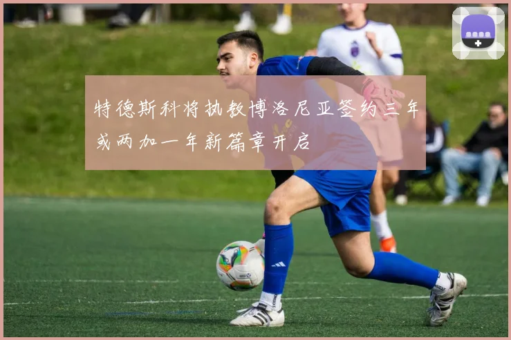 特德斯科将执教博洛尼亚签约三年或两加一年新篇章开启