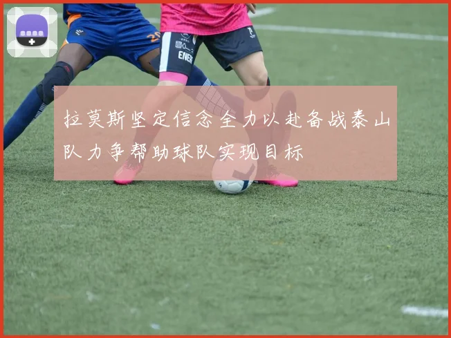 拉莫斯坚定信念全力以赴备战泰山队力争帮助球队实现目标