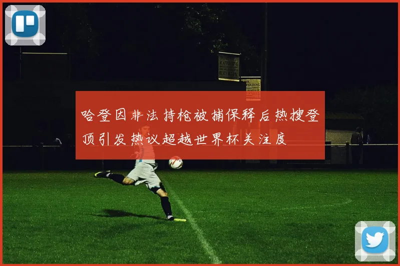 哈登因非法持枪被捕保释后热搜登顶引发热议超越世界杯关注度