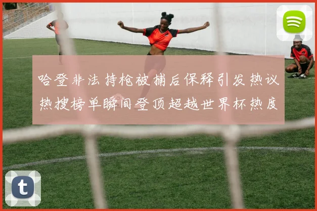 哈登非法持枪被捕后保释引发热议热搜榜单瞬间登顶超越世界杯热度