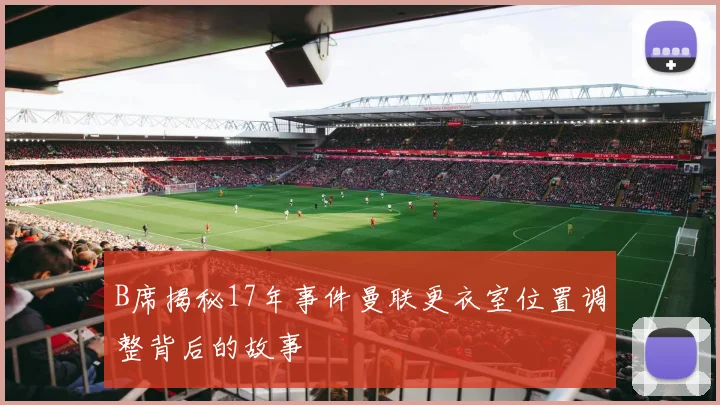 B席揭秘17年事件曼联更衣室位置调整背后的故事