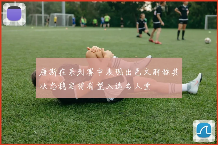 唐斯在系列赛中表现出色文胖称其状态稳定将有望入选名人堂