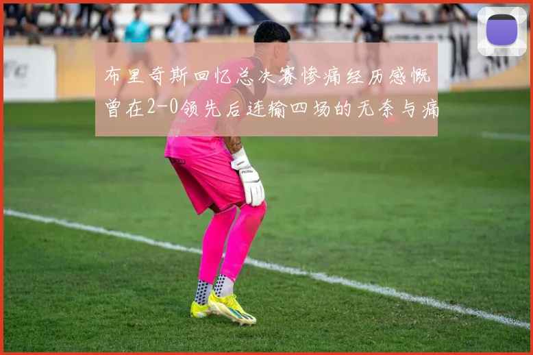 布里奇斯回忆总决赛惨痛经历感慨曾在2-0领先后连输四场的无奈与痛苦