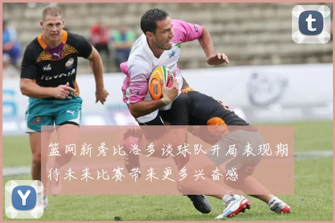 篮网新秀比洛多谈球队开局表现期待未来比赛带来更多兴奋感