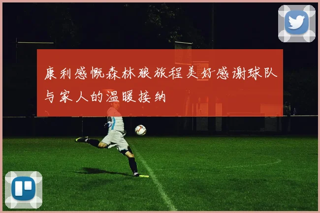 康利感慨森林狼旅程美好感谢球队与家人的温暖接纳