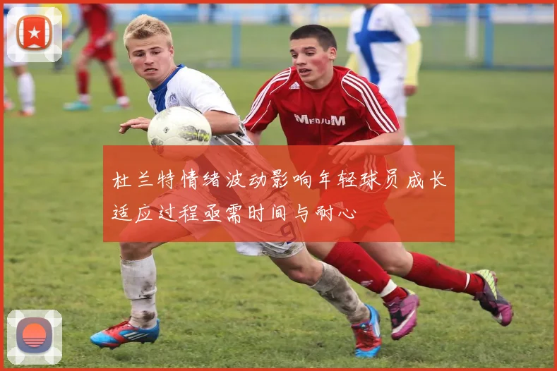 杜兰特情绪波动影响年轻球员成长适应过程亟需时间与耐心