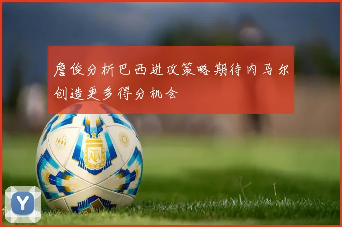詹俊分析巴西进攻策略期待内马尔创造更多得分机会
