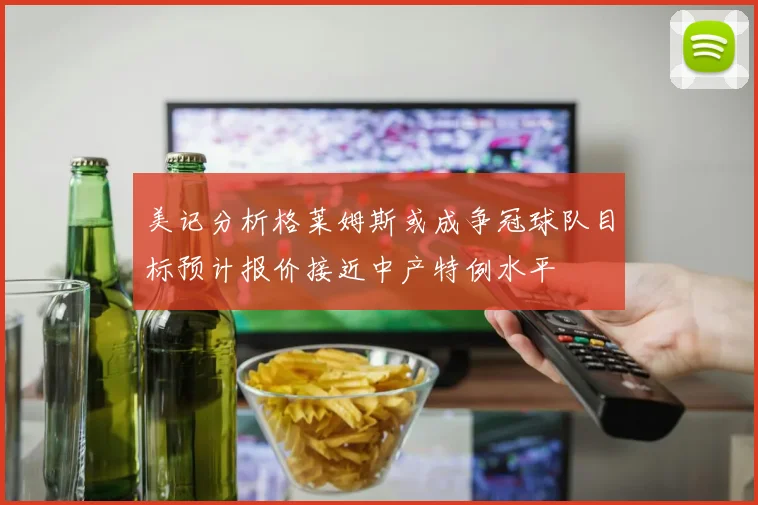 美记分析格莱姆斯或成争冠球队目标预计报价接近中产特例水平