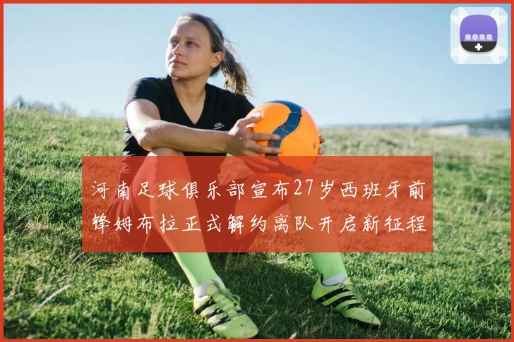 河南足球俱乐部宣布27岁西班牙前锋姆布拉正式解约离队开启新征程