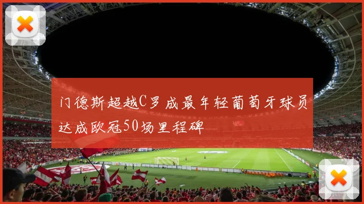 门德斯超越C罗成最年轻葡萄牙球员达成欧冠50场里程碑